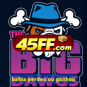 bahia perdeu ou ganhou